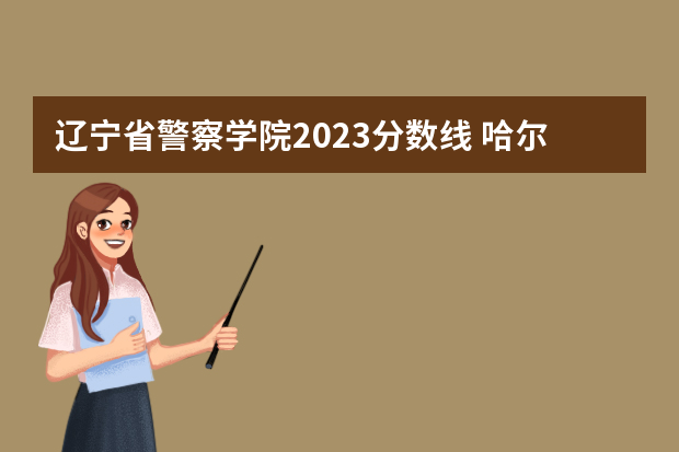 辽宁省警察学院2023分数线 哈尔滨警察学院分数线